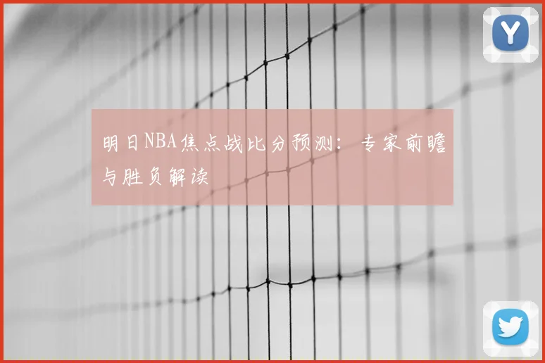 明日NBA焦点战比分预测:专家前瞻与胜负解读