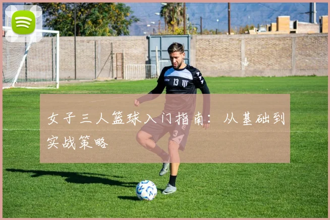 女子三人篮球入门指南:从基础到实战策略
