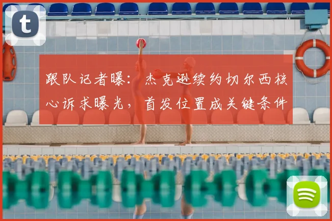 跟队记者曝:杰克逊续约切尔西核心诉求曝光,首发位置成关键条件