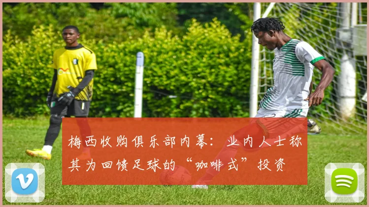 梅西收购俱乐部内幕:业内人士称其为回馈足球的“咖啡式”投资