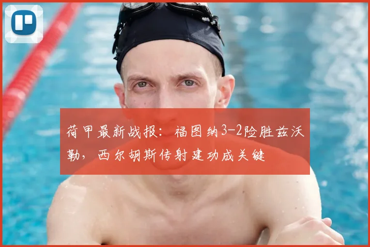 荷甲最新战报:福图纳3-2险胜兹沃勒,西尔胡斯传射建功成关键