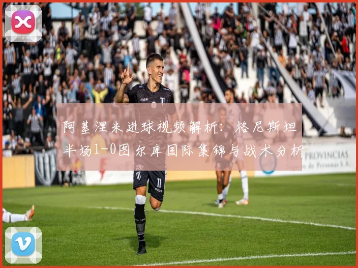 阿基涅米进球视频解析：格尼斯坦半场1-0图尔库国际集锦与战术分析