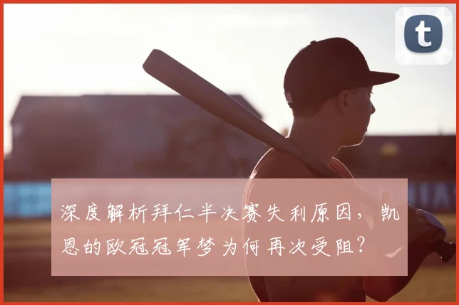 深度解析拜仁半决赛失利原因,凯恩的欧冠冠军梦为何再次受阻?