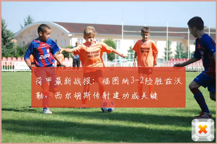 荷甲最新战报:福图纳3-2险胜兹沃勒,西尔胡斯传射建功成关键