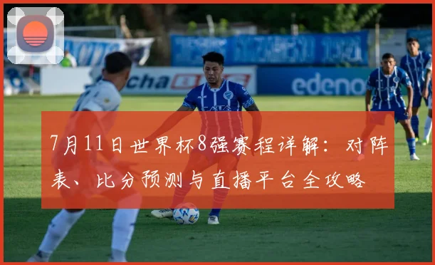 7月11日世界杯8强赛程详解:对阵表、比分预测与直播平台全攻略