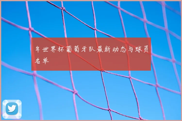 年世界杯葡萄牙队最新动态与球员名单