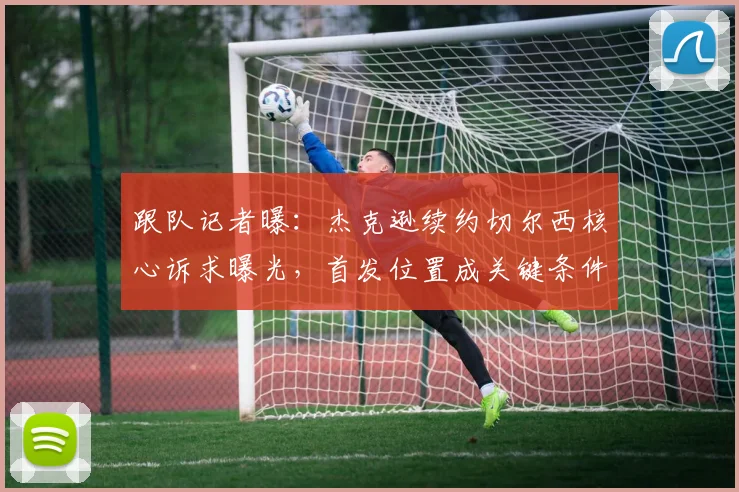 跟队记者曝:杰克逊续约切尔西核心诉求曝光,首发位置成关键条件