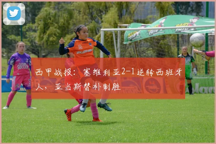 西甲战报:塞维利亚2-1逆转西班牙人,亚当斯替补制胜