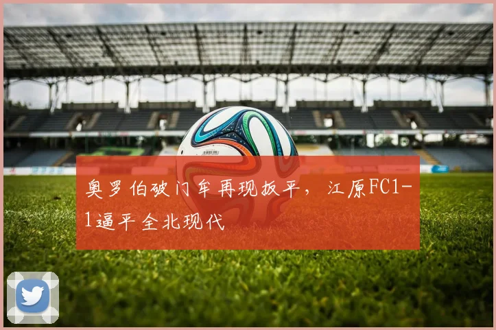 奥罗伯破门牟再现扳平，江原FC1-1逼平全北现代