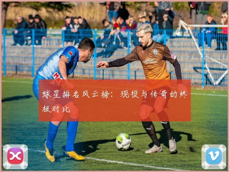 球星排名风云榜:现役与传奇的终极对比