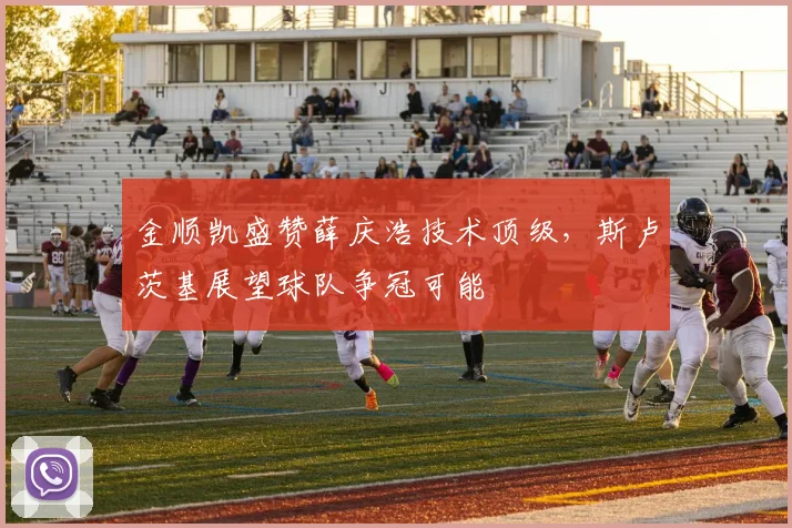 金顺凯盛赞薛庆浩技术顶级,斯卢茨基展望球队争冠可能