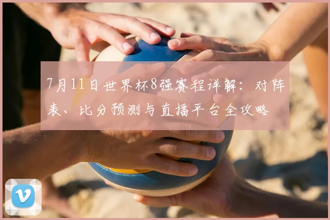 7月11日世界杯8强赛程详解：对阵表、比分预测与直播平台全攻略