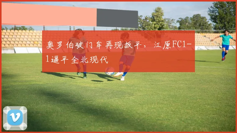 奥罗伯破门牟再现扳平,江原FC1-1逼平全北现代