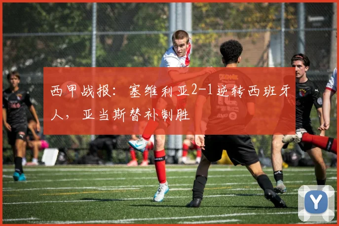西甲战报:塞维利亚2-1逆转西班牙人,亚当斯替补制胜