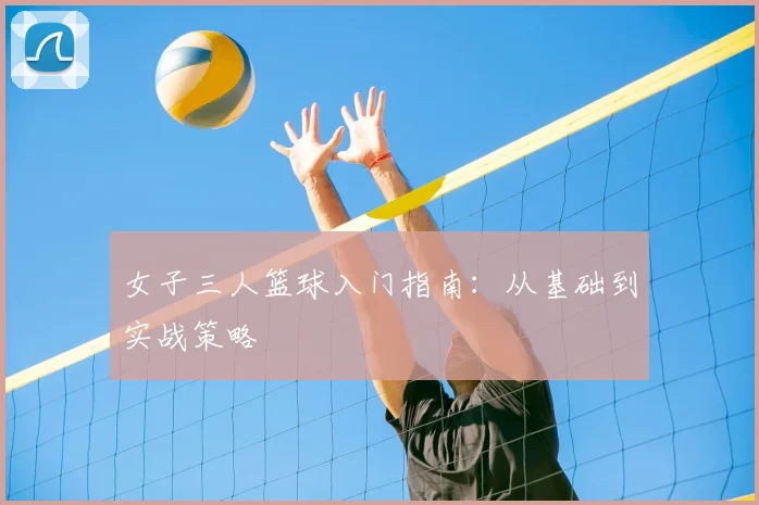 女子三人篮球入门指南:从基础到实战策略